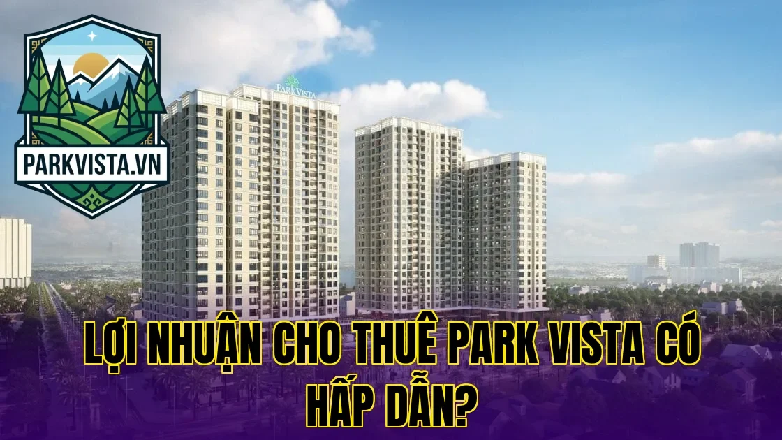 Lợi nhuận cho thuê Park Vista có hấp dẫn?