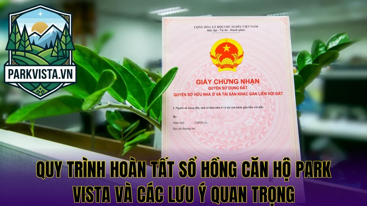 Quy trình hoàn tất sổ hồng căn hộ Park Vista và các lưu ý quan trọng