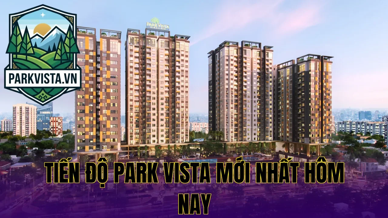 Tiến độ Park Vista mới nhất hôm nay