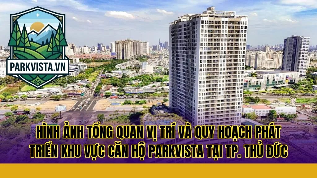 Hình ảnh tổng quan vị trí và quy hoạch phát triển khu vực căn hộ ParkVista tại TP. Thủ Đức